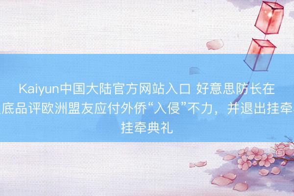 Kaiyun中国大陆官方网站入口 好意思防长在诺曼底品评欧洲盟友应付外侨“入侵”不力，并退出挂牵典礼