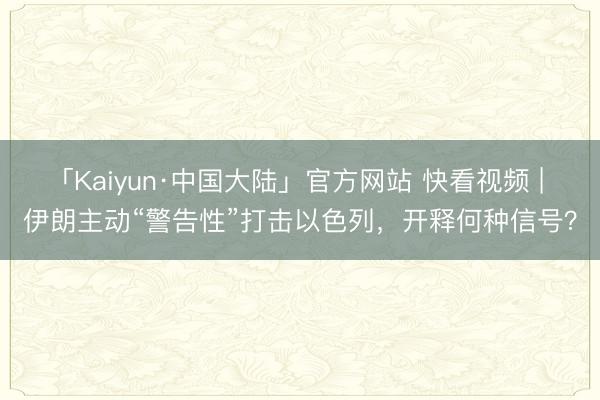 「Kaiyun·中国大陆」官方网站 快看视频 | 伊朗主动“警告性”打击以色列，<a href=