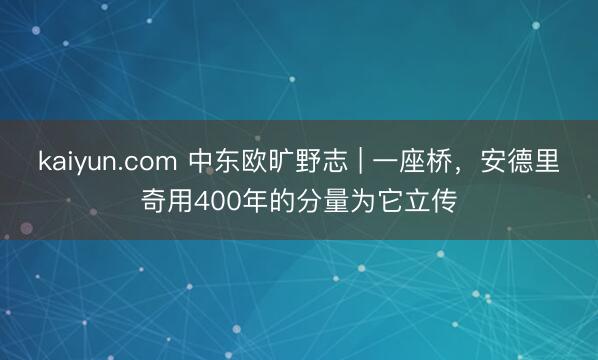 kaiyun.com 中东欧旷野志 | 一座桥,安德里奇用400年的分量为它立传