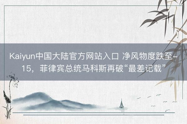 Kaiyun中国大陆官方网站入口 净风物度跌至-15，菲律宾总统马科斯再破“最差记载”