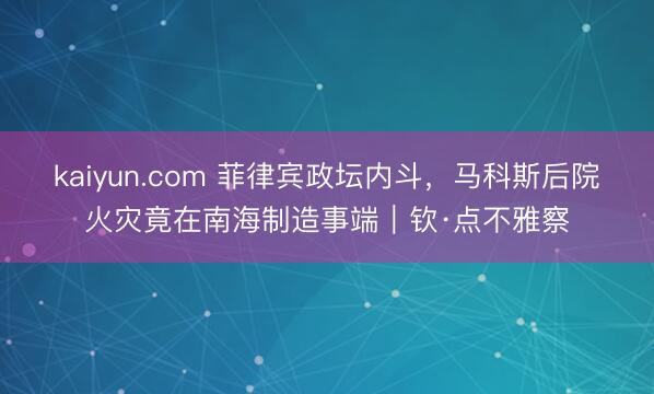 kaiyun.com 菲律宾政坛内斗,马科斯后院火灾竟在南海制造事端|钦·点不雅察