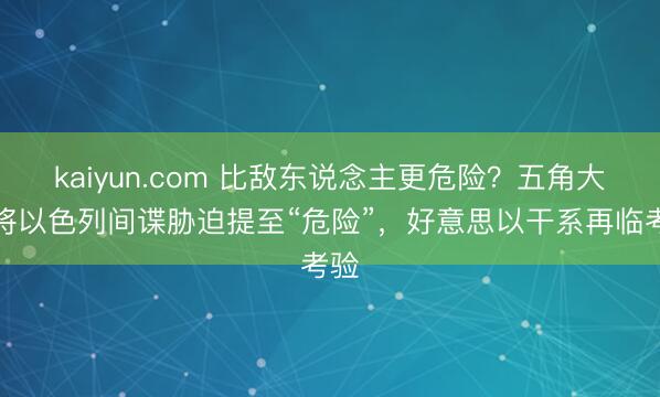 kaiyun.com 比敌东说念主更危险？五角大楼将以色列间谍胁迫提至“危险”，好意思以干系再临考验