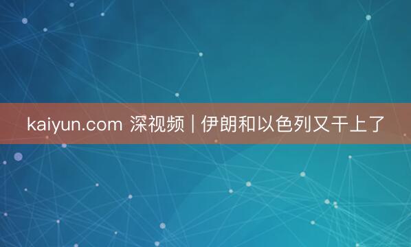 kaiyun.com 深视频 | 伊朗和以色列又干上了