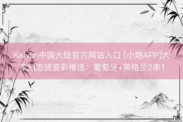 Kaiyun中国大陆官方网站入口 [小炮APP]大家刘志贤竞彩推选：葡萄牙+英格兰2串1