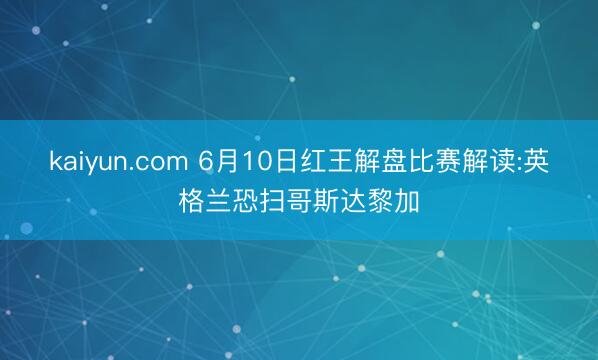 kaiyun.com 6月10日红王解盘比赛解读:英格兰恐扫哥斯达黎加