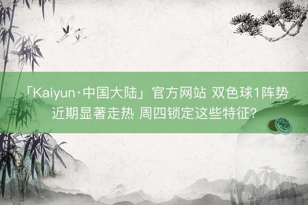 「Kaiyun·中国大陆」官方网站 双色球1阵势近期显著走热 周四锁定这些特征？