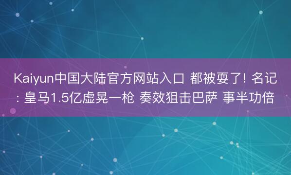 Kaiyun中国大陆官方网站入口 都被耍了! 名记: 皇马1.5亿虚晃一枪 奏效狙击巴萨 事半功倍