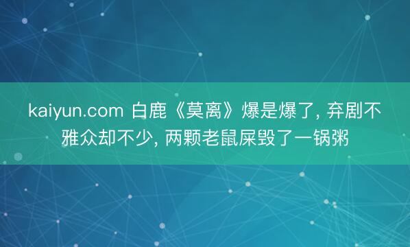 kaiyun.com 白鹿《莫离》爆是爆了， 弃剧不雅众却不少， 两颗老鼠屎毁了一锅粥