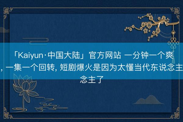 「Kaiyun·中国大陆」官方网站 一分钟一个爽点, 一集一个回转, 短剧爆火是因为太懂当代东说念主了