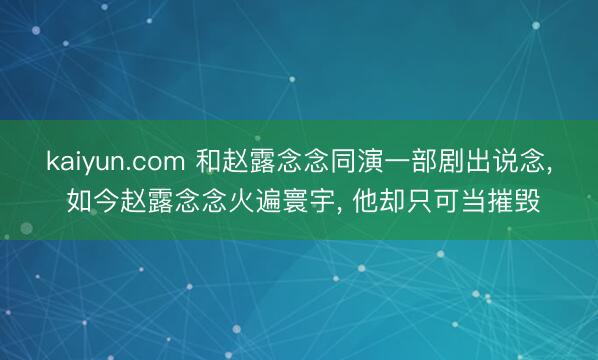 kaiyun.com 和赵露念念同演一部剧出说念， 如今赵露念念火遍寰宇， 他却只可当摧毁