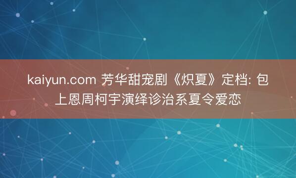 kaiyun.com 芳华甜宠剧《炽夏》定档: 包上恩周柯宇演绎诊治系夏令爱恋