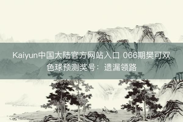 Kaiyun中国大陆官方网站入口 066期樊可双色球预测奖号：遗漏领路