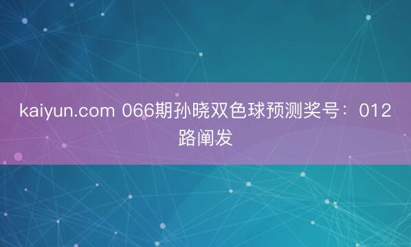 kaiyun.com 066期孙晓双色球预测奖号：012路阐发