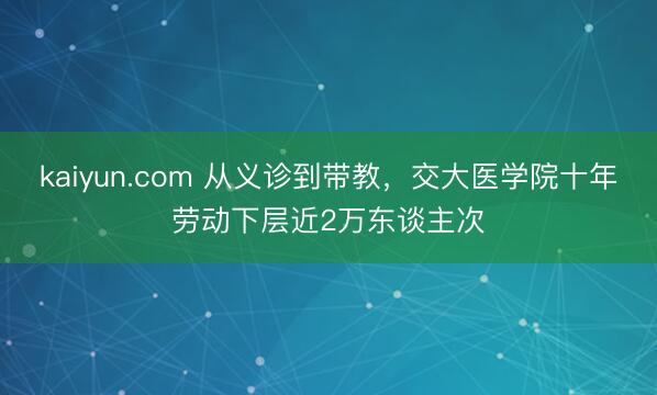 kaiyun.com 从义诊到带教，交大医学院十年劳动下层近2万东谈主次
