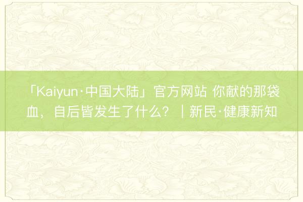 「Kaiyun·中国大陆」官方网站 你献的那袋血，自后皆发生了什么？｜新民·健康新知
