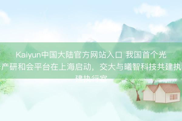 Kaiyun中国大陆官方网站入口 我国首个光筹备产研和会平台在上海启动，交大与曦智科技共建执行室