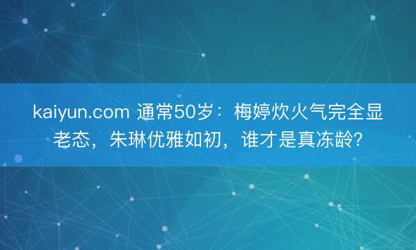 kaiyun.com 通常50岁：梅婷炊火气完全显老态，朱琳优雅如初，谁才是真冻龄？