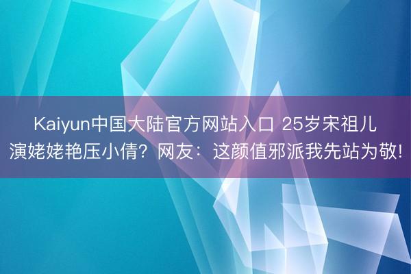 Kaiyun中国大陆官方网站入口 25岁宋祖儿演姥姥艳压小倩？网友：这颜值邪派我先站为敬!