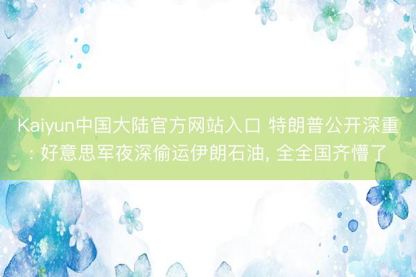 Kaiyun中国大陆官方网站入口 特朗普公开深重: 好意思军夜深偷运伊朗石油， 全全国齐懵了