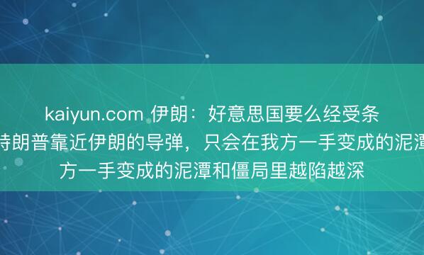 kaiyun.com 伊朗：好意思国要么经受条款要么丧失尊荣，特朗普靠近伊朗的导弹，只会在我方一手变成的泥潭和僵局里越陷越深