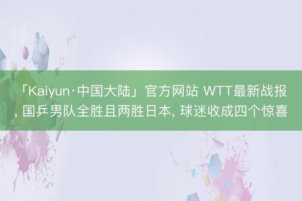 「Kaiyun·中国大陆」官方网站 WTT最新战报， 国乒男队全胜且两胜日本， 球迷收成四个惊喜