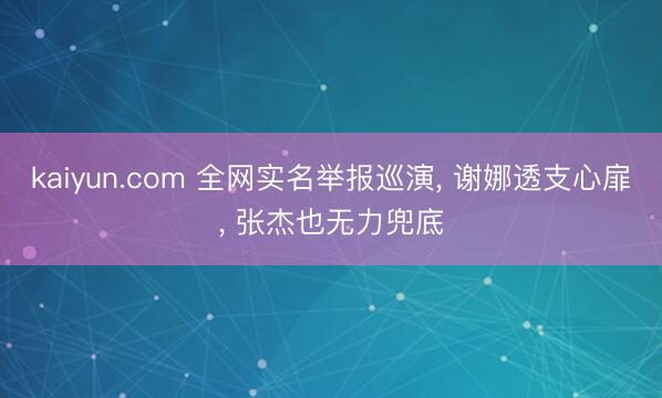kaiyun.com 全网实名举报巡演， 谢娜透支心扉， 张杰也无力兜底