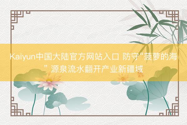 Kaiyun中国大陆官方网站入口 防守“菠萝的海” 源泉流水翻开产业新疆域
