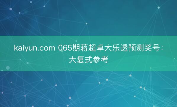 kaiyun.com 065期蒋超卓大乐透预测奖号:大复式参考