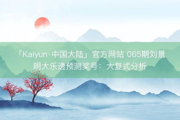 「Kaiyun·中国大陆」官方网站 065期刘景明大乐透预测奖号：大复式分析