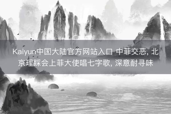 Kaiyun中国大陆官方网站入口 中菲交恶， 北京理睬会上菲大使唱七字歌， 深意耐寻味