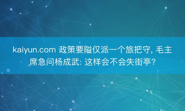 kaiyun.com 政策要隘仅派一个旅把守， 毛主席急问杨成武: 这样会不会失街亭?