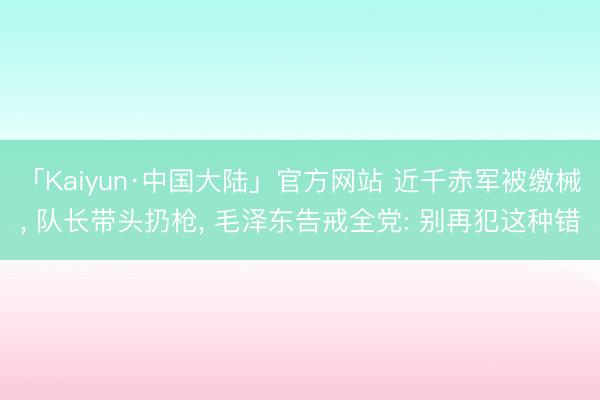 「Kaiyun·中国大陆」官方网站 近千赤军被缴械， 队长带头扔枪， 毛泽东告戒全党: 别再犯这种错