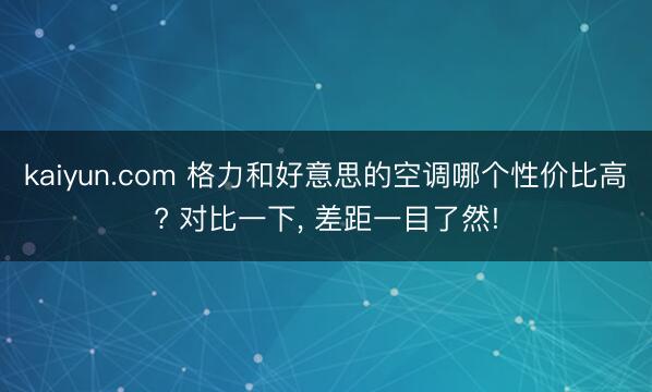 kaiyun.com 格力和好意思的空调哪个性价比高? 对比一下， 差距一目了然!