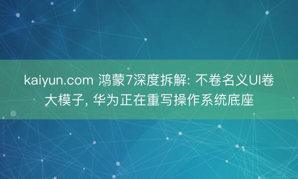 kaiyun.com 鸿蒙7深度拆解: 不卷名义UI卷大模子, 华为正在重写操作系统底座