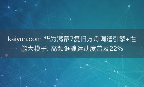 kaiyun.com 华为鸿蒙7复旧方舟调遣引擎+性能大模子: 高频诓骗运动度普及22%