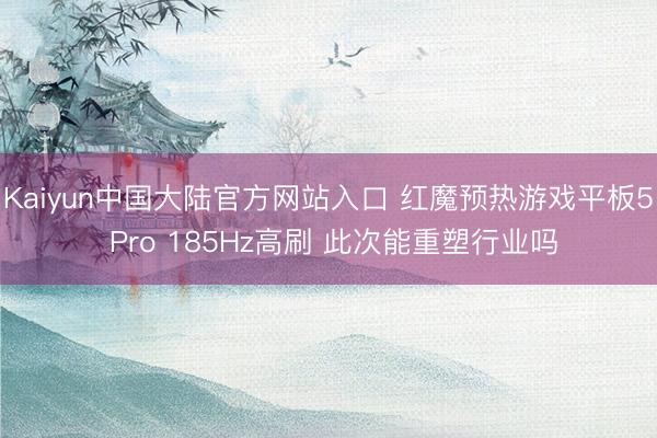 Kaiyun中国大陆官方网站入口 红魔预热游戏平板5 Pro 185Hz高刷 此次能重塑行业吗