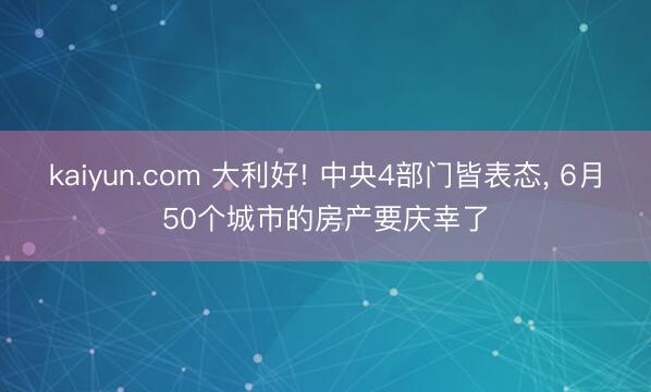 kaiyun.com 大利好! 中央4部门皆表态， 6月50个城市的房产要庆幸了