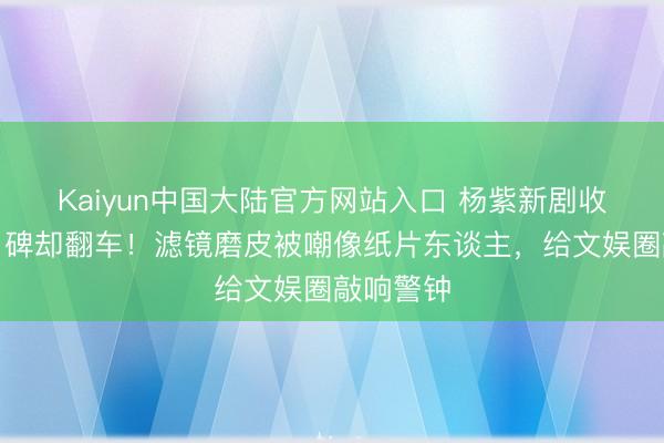 Kaiyun中国大陆官方网站入口 杨紫新剧收视夺冠口碑却翻车！滤镜磨皮被嘲像纸片东谈主，给文娱圈敲响警钟