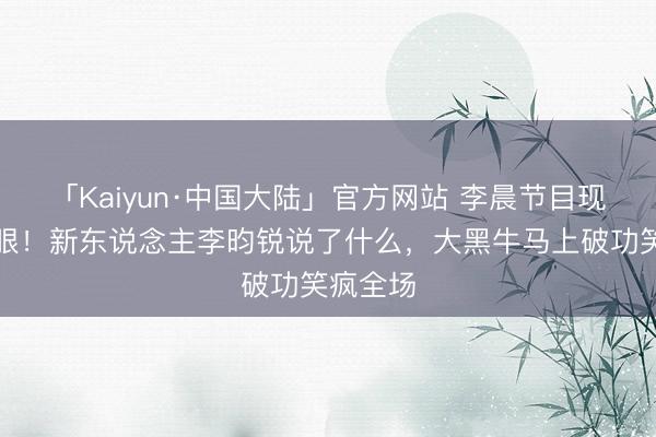 「Kaiyun·中国大陆」官方网站 李晨节目现场翻冷眼！新东说念主李昀锐说了什么，大黑牛马上破功笑疯全场