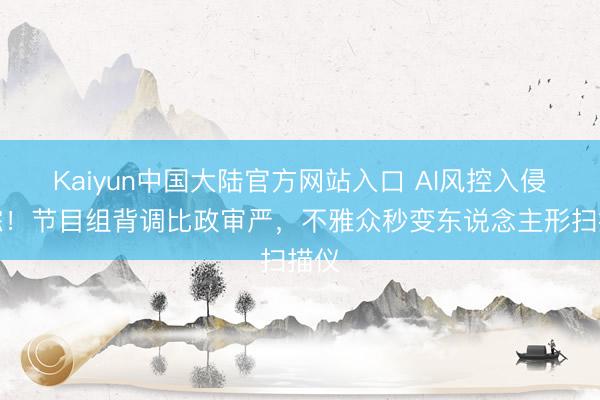 Kaiyun中国大陆官方网站入口 AI风控入侵恋综！节目组背调比政审严，不雅众秒变东说念主形扫描仪