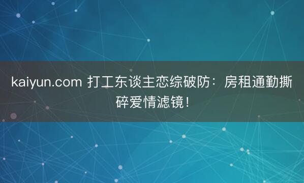 kaiyun.com 打工东谈主恋综破防：房租通勤撕碎爱情滤镜！