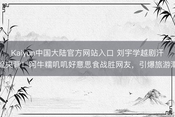 Kaiyun中国大陆官方网站入口 刘宇学越剧汗流夹背！阿牛糯叽叽好意思食战胜网友，引爆旅游潮