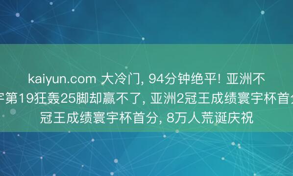 kaiyun.com 大冷门， 94分钟绝平! 亚洲不败+欧洲不堪! 寰宇第19狂轰25脚却赢不了， 亚洲2冠王成绩寰宇杯首分， 8万人荒诞庆祝