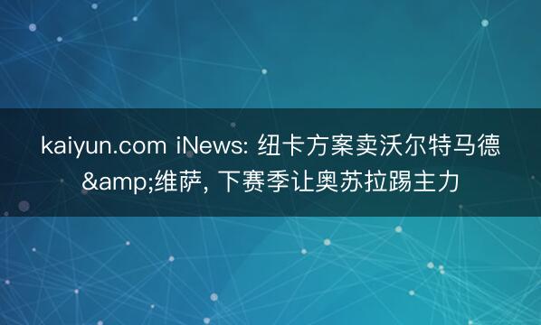 kaiyun.com iNews: 纽卡方案卖沃尔特马德&维萨， 下赛季让奥苏拉踢主力