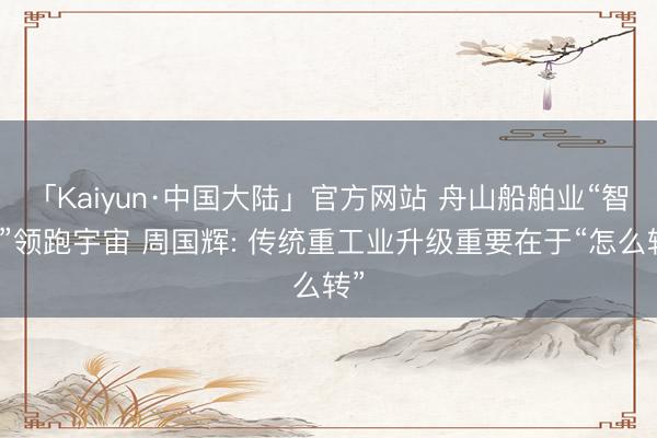 「Kaiyun·中国大陆」官方网站 舟山船舶业“智变”领跑宇宙 周国辉: 传统重工业升级重要在于“怎么转”