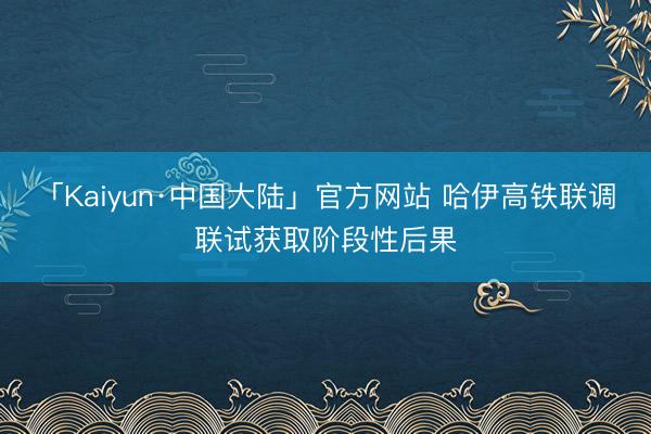 「Kaiyun·中国大陆」官方网站 哈伊高铁联调联试获取阶段性后果