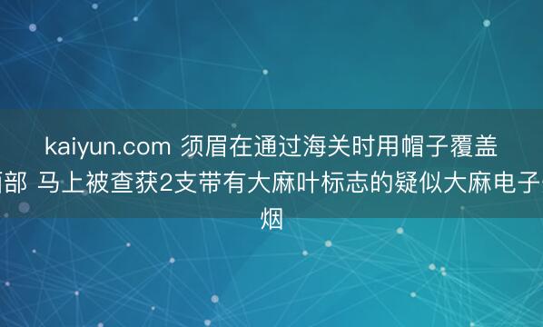 kaiyun.com 须眉在通过海关时用帽子覆盖面部 马上被查获2支带有大麻叶标志的疑似大麻电子烟