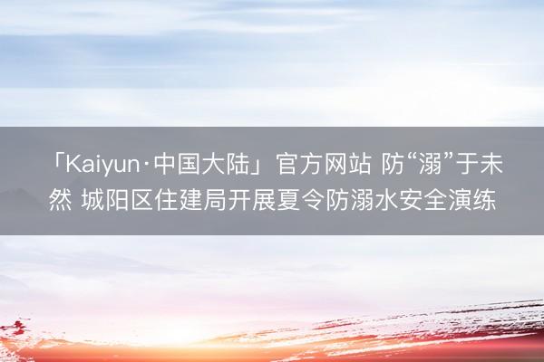 「Kaiyun·中国大陆」官方网站 防“溺”于未然 城阳区住建局开展夏令防溺水安全演练