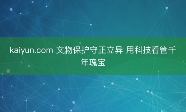 kaiyun.com 文物保护守正立异 用科技看管千年瑰宝