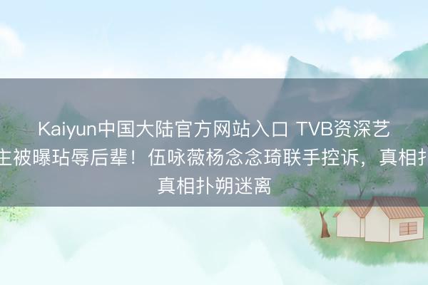Kaiyun中国大陆官方网站入口 TVB资深艺东说念主被曝玷辱后辈!伍咏薇杨念念琦联手控诉,真相扑朔迷离